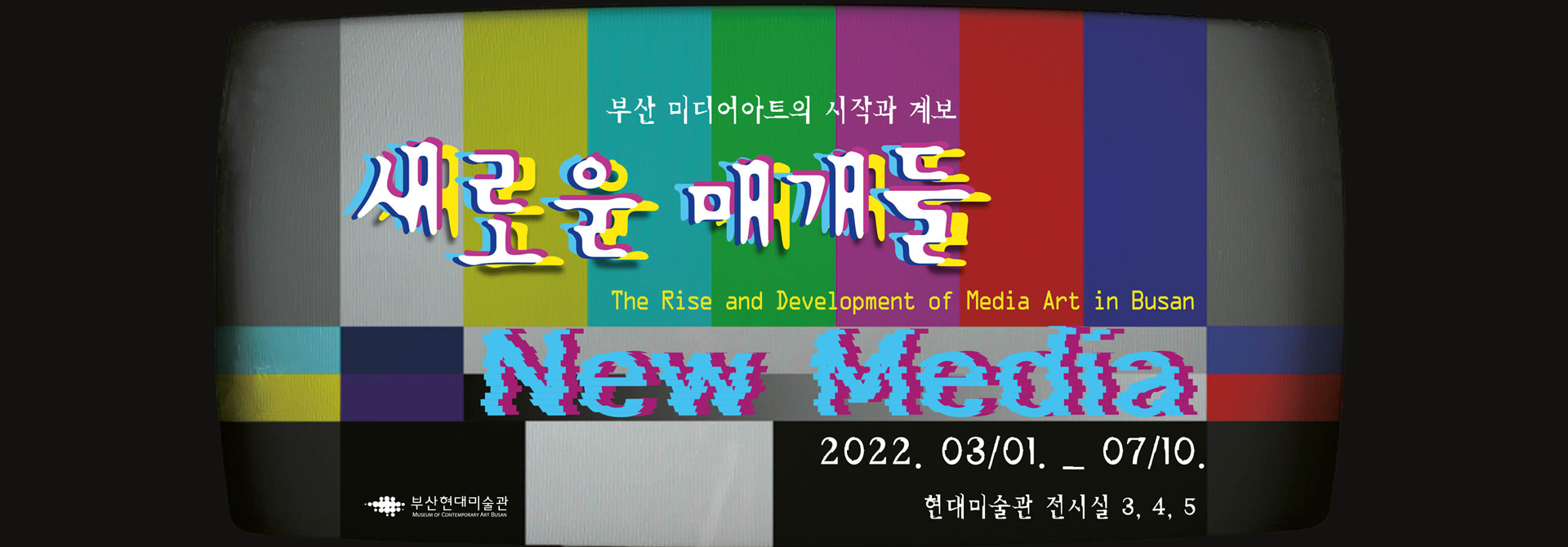 부산 미디어아트의 시작과 계보 새로운 매개들 The Rise and Development of Media Art in Busan New Media 2022. 03/01. _ 07/10. 현대미술관 전시실 3, 4, 5