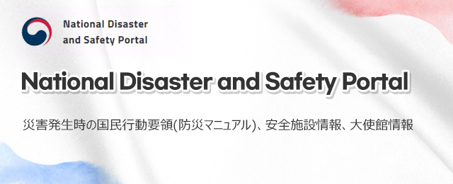 National Disaster and Safety Portal  災害発生時の国民行動要領(防災マニュアル)、安全施設情報、大使館情報