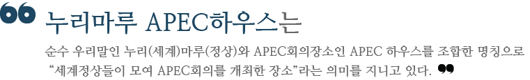 누리마루 APEC하우스는 순수 우리말인 누리(세계)마루(정상)와 APEC회의장소인 APEC 하우스를 조합한 명칭으로 세계정상들이 모여 APEC회의를 개최한 장소라는 의미를 지니고 있다.