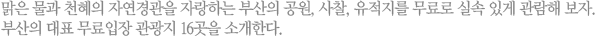 맑은 물과 천혜의 자연경관을 자랑하는 부산의 공원, 사찰, 유적지를 무료로 실속 있게 관람해 보자. 부산의 대표 무료입장 관광지 16곳을 소개한다.