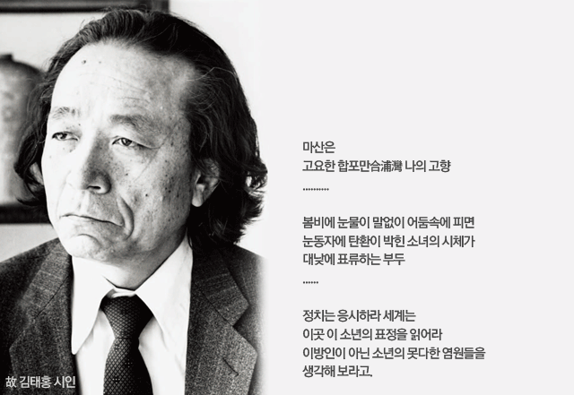 마산은 
고요한 합포만合浦灣 나의 고향
..........

봄비에 눈물이 말없이 어둠속에 피면
눈동자에 탄환이 박힌 소녀의 시체가
대낮에 표류하는 부두
......

정치는 응시하라 세계는
이곳 이 소년의 표정을 읽어라
이방인이 아닌 소년의 못다한 염원들을 
생각해 보라고.