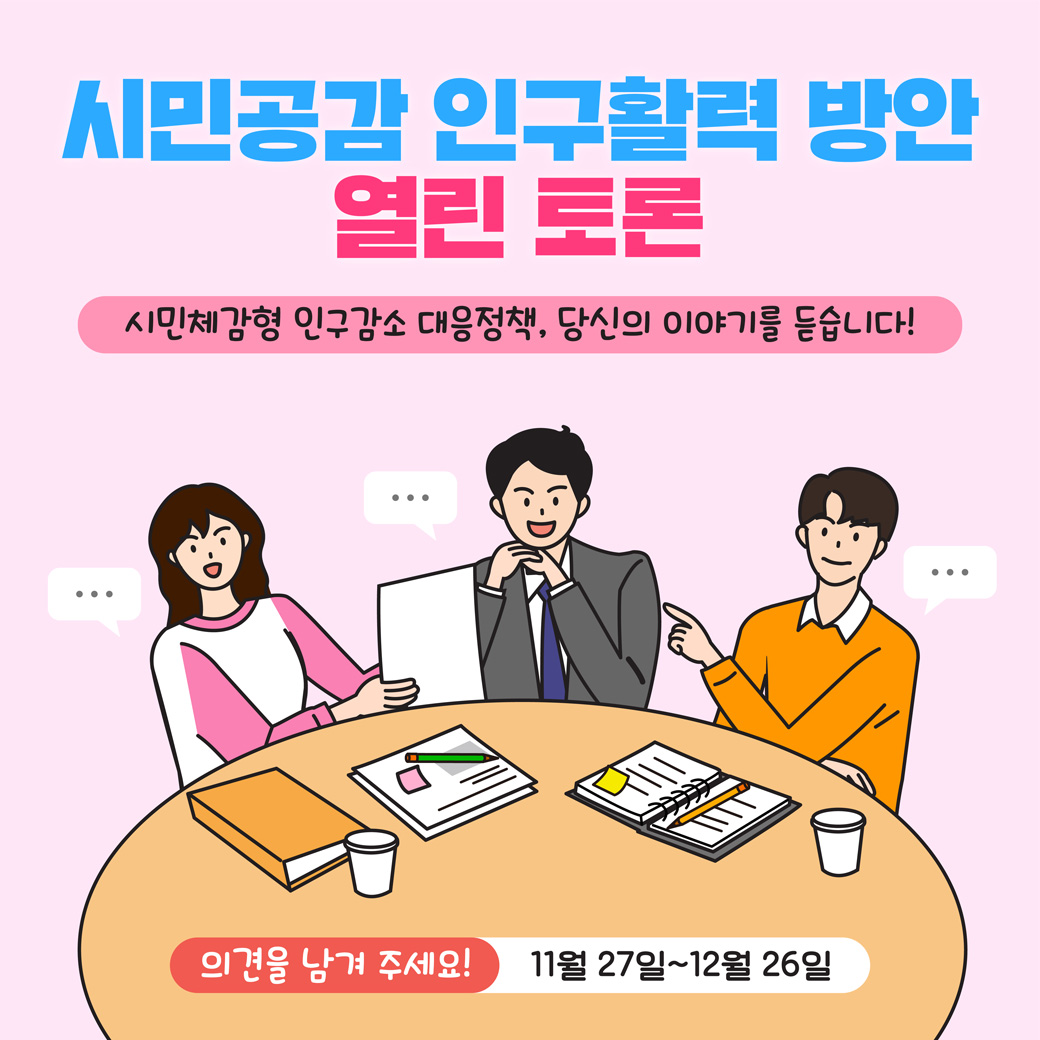 시민공감 인구활력 방안 열린 토론 시민체감형 인구감소 대응정책, 당신의 이야기를 듣습니다! 의견을 남겨 주세요! 11월 27일 ~ 12월 26일