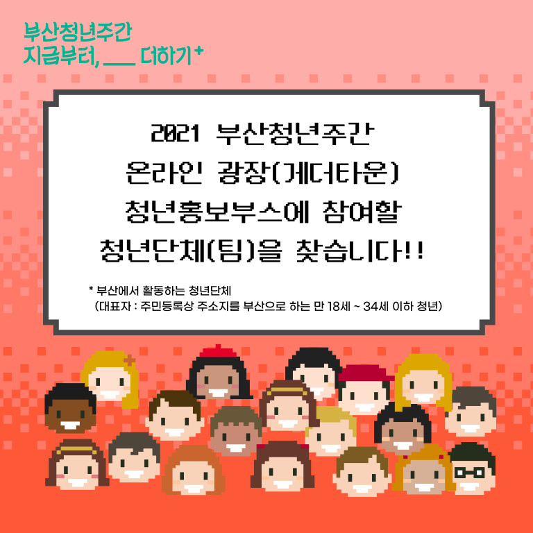 부산청년주간 지금부터,__더하기+. 2021 부산청년주간 온라인 광장(게더타운) 청년홍보부스에 참여할 청년단체(팀)을 찾습니다.!! *부산에서 활동하는 청년단체(대표자:주민등록상 주소지를 부산으로 하는 만 18세~34세 이하 청년)