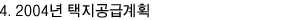 4. 2004년 택지공급계획