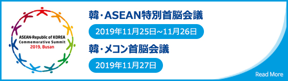 韓・ASEAN特別首脳会議

					2019年11月25日~11月26日
					
					韓・メコン首脳会議 
					
					2019年11月27日