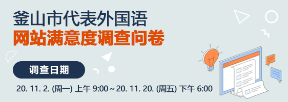 釜山市代表外国语 网站满意度调查问卷
				 调查日期 : 20. 11. 2. (周一) 上午 9:00～20. 11. 20. (周五) 下午 6:00