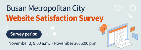 Busan Metropolitan City Website Satisfaction Survey
				Survey period : November 2, 9:00 a.m. ~ November 20, 6:00 p.m.