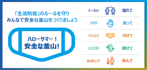 ハローサマー！
				安全な釜山！
				
				「生活防疫」のルールを守り
				みんなで安全な釜山をつくりましょう
				
				1～2m : 離れて
				30秒 : 洗って
				今はまだ : 付けて
				1日2回 : 開けて
				無理せず : 休んで
