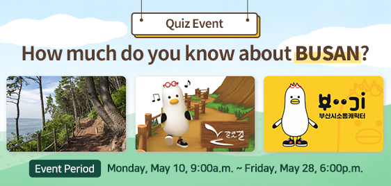 Quiz Event How much do you know about BUSAN? Event Period : Monday, May 10, 9:00a.m. ~ Friday, May 28, 6:00p.m.