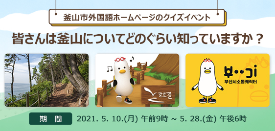 釜山市外国語ホームページのクイズイベント 皆さんは釜山についてどのぐらい知っていますか？ 期  間 : 2021. 5. 10.(月) 午前9時 ~ 5. 28.(金) 午後6時