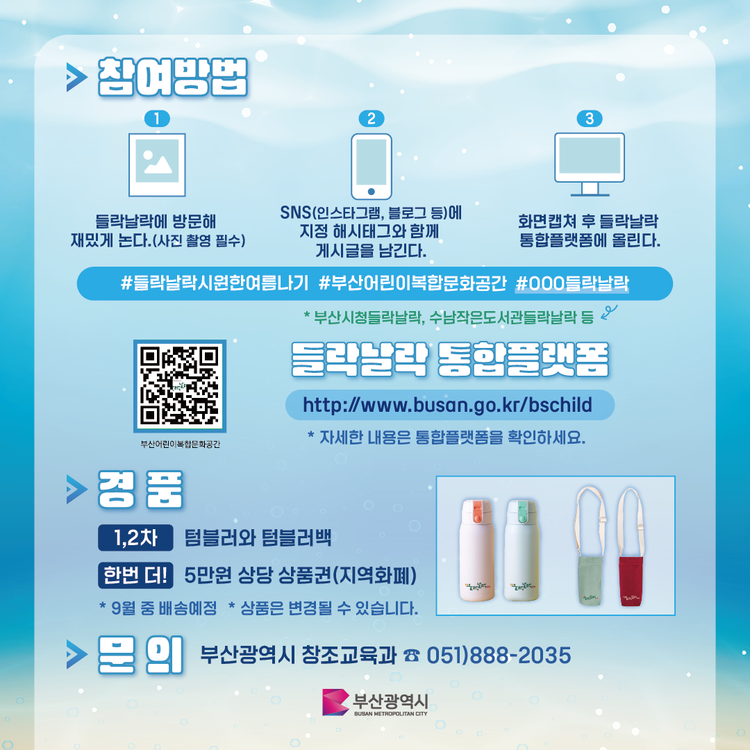 참여방법 들락날락에 방문해 재밌게 논다(사진촬영필수) SNS(인스타그램, 블로그 등)에 지정 해시태그와 함께 게시글을 남긴다. 화면캡쳐 후 들락날락 통합플랫폼에 올린다. #들락날락시원한여름나기 #부산어린이복합문화공간 #OOO들락날락 *부산시청들락날락, 수남작은도서관들락날락 등