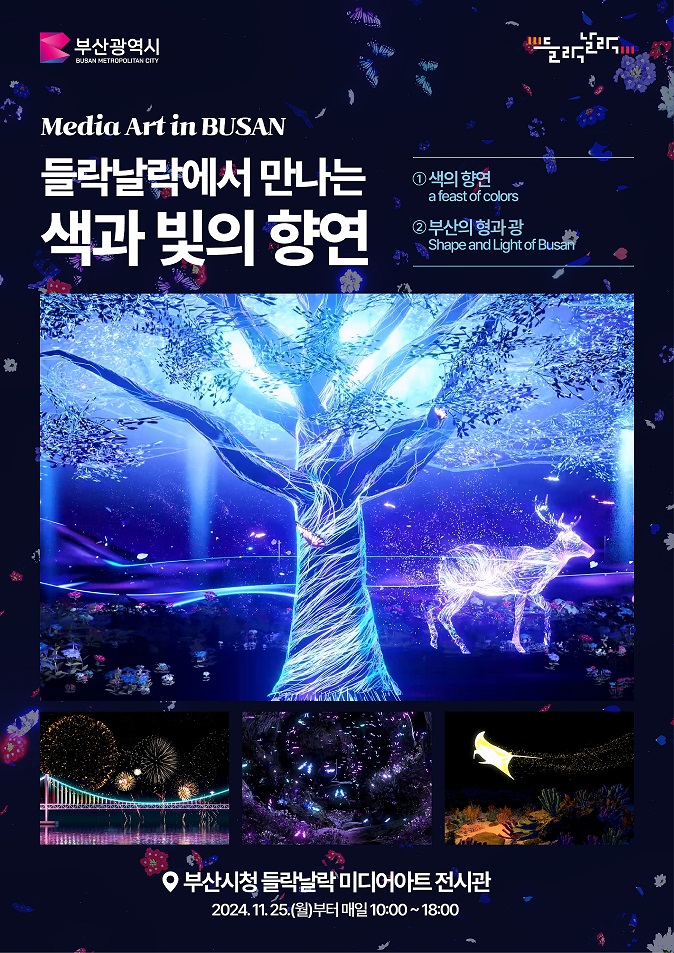 부산광역시 Media Art in BUSAN 들락날락에서 만나는 색과 빛의 향연 1 색의 향연 a frast of colors 2 부산의 형과 광 Shape and Light Busan 부산시청 들락날락 미디어아트 전시관 2024. 11.25(월)부터 매일 10:00 ~ 18:00
