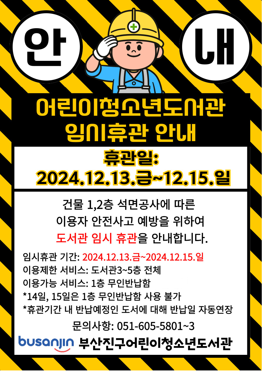 안내
어린이청소년도서관 임시휴관 안내
휴관일:2024.12.13.금-12.15.일
건물 1,2층 석면공사에 따른 이용자 안전사고 예방을 위하여 도서관 임시 휴관을 안내합니다.
임시휴관 기간: 2024.12.13.금~2024.12.15.일
이용제한 서비스: 도서관3~5층 전체
이용가능 서비스: 1층 무인반납함
*14일, 15일은 1층 무인반납함 사용 불가
*휴관기간 내 반납예정인 도서에 대해 반납일 자동연장 문의사항: 051-605-5801~3
busanjin 부산진구어린이청소년도서관