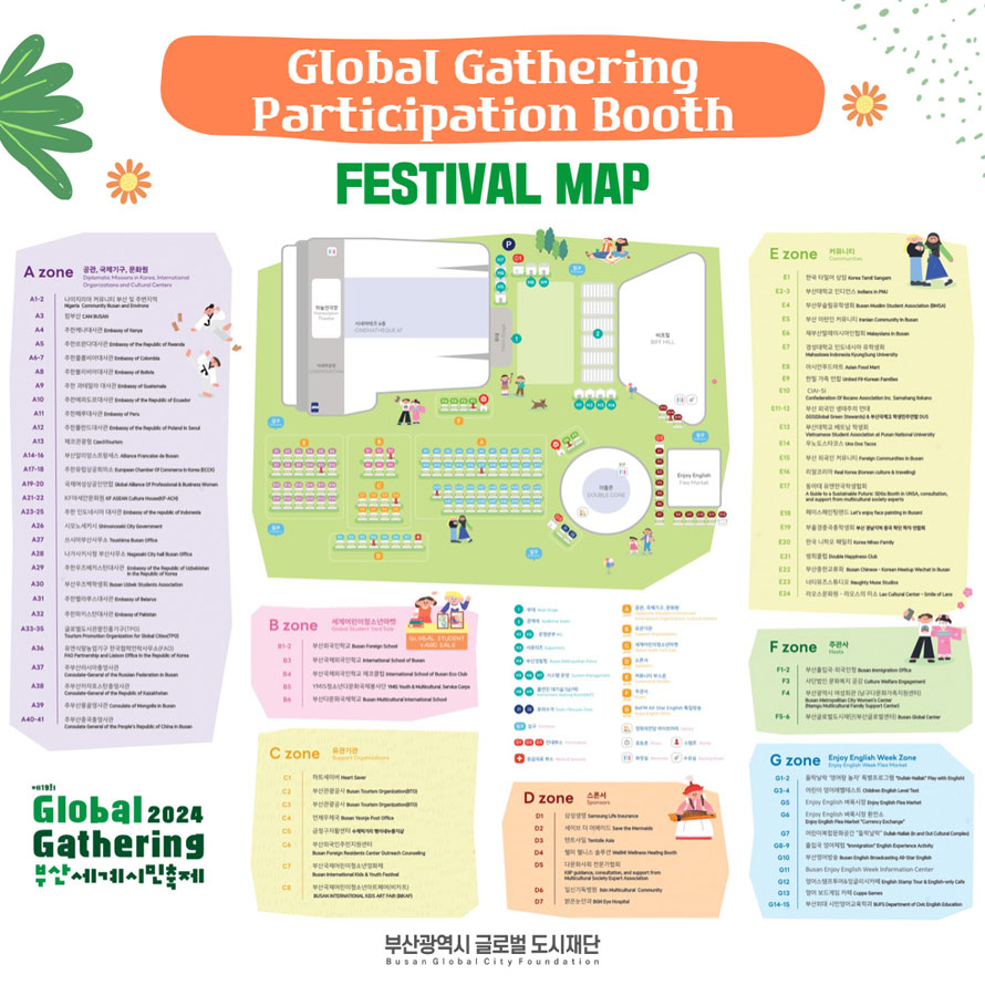 Global Gathering Participation Booth
FESTIVAL MAP
GLOBAL GATHERING 2024 부산세계시민축제
부산광역시 글로벌 도시재단
Busan Global City Foundation