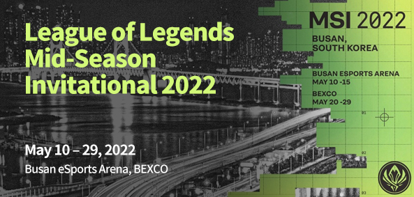 League of Legends Mid-Season Invitational 2022
May 10 – 29, 2022
Busan eSports Arena, BEXCO