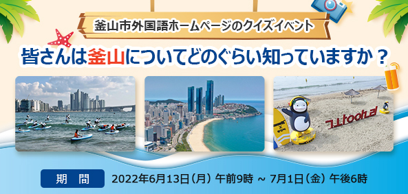 釜山市外国語ホームページのクイズイベント
皆さんは釜山についてどのぐらい知っていますか？
期間：2022年6月13日（月）午前9時～7月1日（金）午後6時