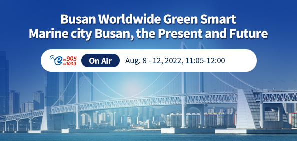 Busan Worldwide Green Smart
Marine city Busan, the Present and Future
On Air Aug. 8 - 12, 2022, 11:05-12:00