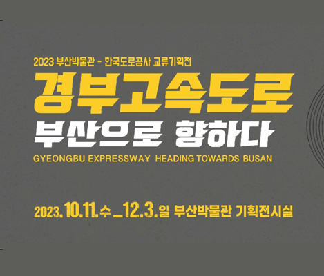 2023년 부산박물관 교류기획전 - 한국도로공사 교류기획전 경부고속도로 부산으로 향하다 Gyeongbu  Expressway Heading Towards Busan 2023.10.11.수~ 12.3.일 부산박물관 기획전시실