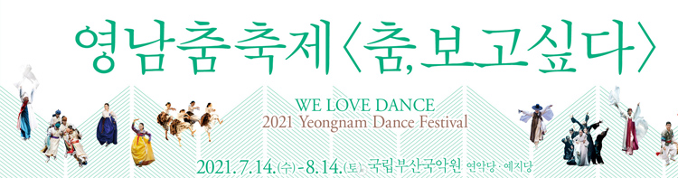 영남춤축제  춤, 보고싶다 
We Love Dance
2021 Yeongnam Dance Festival 
2021.7.14.(수)-8.14.(토) 국립부산국악원 연악당, 예지당