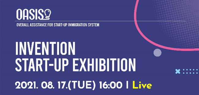 OASIS 
Overall Assistance for Start-up Immigration System
Invention Start-up Exhibition
2021.08.17.(TUE) 16:00 Live