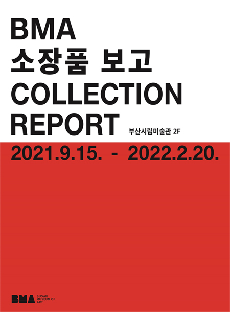BMA소장품 보고 COLLECTION REPORT
부산시립미술관 2F
2021.9.15.-2022.2.20.
Busan Museum of Art