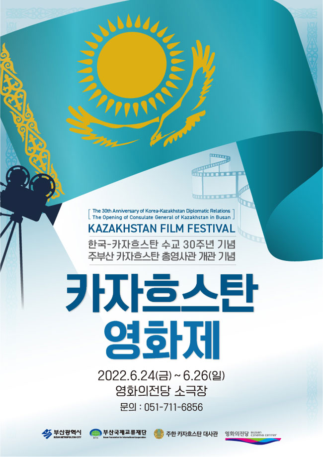The 30th Anniversary of Korea-Kazakhstan Diplomatic Relations
The Opening of Consulate General of Kazakhstan in Busan
Kazakhstan Film Festival
한국-카자흐스탄 수교 30주년 기념 주부산 카자흐스탄 총영사관 개관 기념
카자흐스탄 영화제
2022.6.24(금)~6.26(일) 영화의전당 소극장
문의: 051-711-6856
부산광역시 부산국제교류재단 주한카자흐스탄대사관 영화의전당