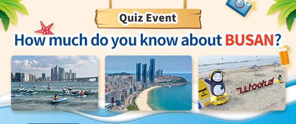 Quiz Event
How much do you know about BUSAN?