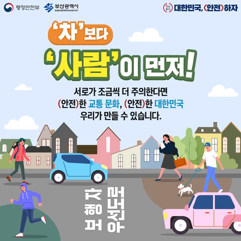 차보다 사람이 먼저!
서로가 조금씩 더 주의한다면 안전한 교통 문화, 안전한 대한민국
우리가 만들 수 있습니다.