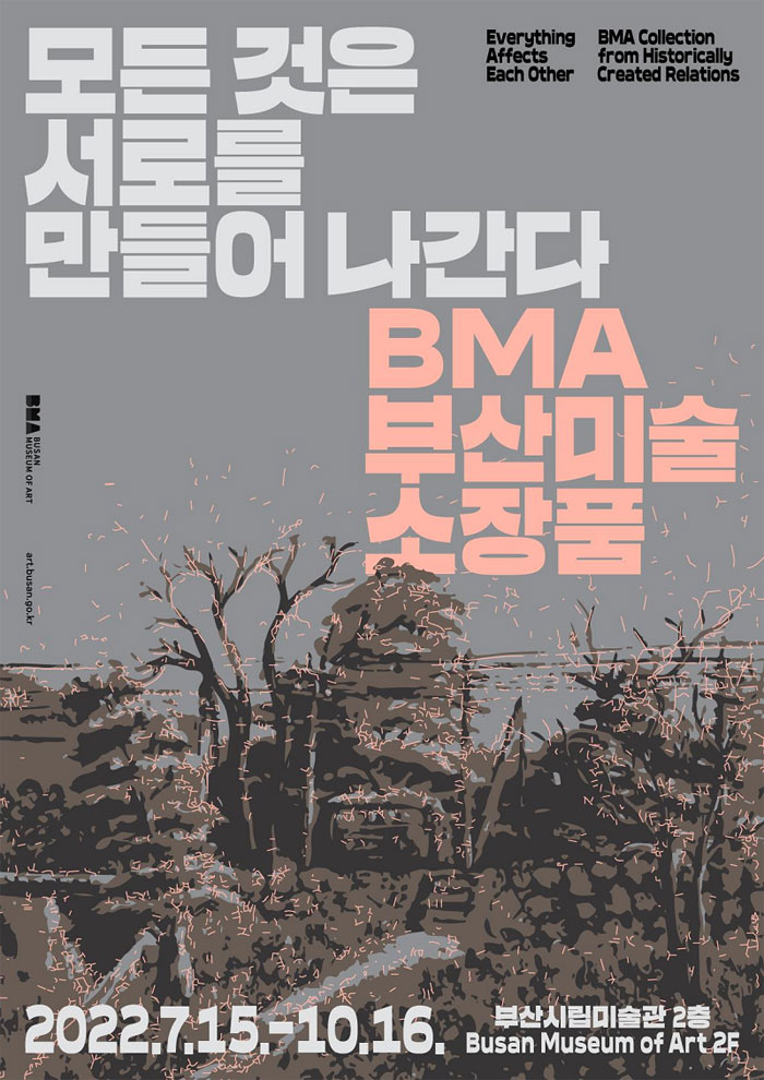 모든 것은 서로를 만들어 나간다
BMA 부산미술소장품
BMA Collection from Historically Created Relations
Everything Affects Each Other
2022.7.15.-10.16
부산시립미술관 2층 Busan Museum of Art 2F