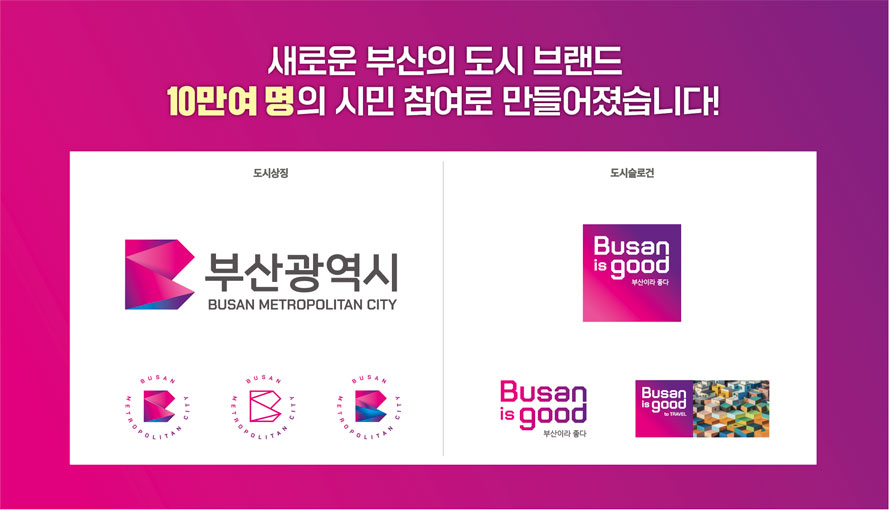 새로운 부산의 도시 브랜드 10만여명의 시민 참여로 만들어졌습니다!
도시상징 부산광역시 Busan Metropolitan City
도시슬로건 Busan is Good 부산이라 좋다