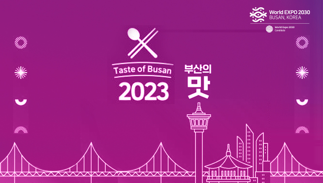 Taste of Busan 2023
부산의맛
World EXPO 2030 Busan, Korea 