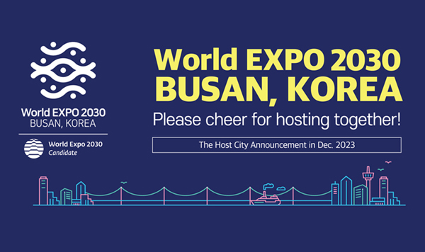 World EXPO 2030 BUSAN, KOREA
Please cheer for hosting together!
The Host City Announcement in Dec. 2023
World Expo 2030 Busan, Korea
World Expo 2030 Candidate 