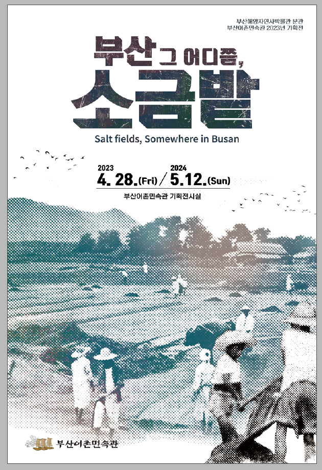 해양자연사박물관 분관
부산어촌민속관 2023년 기획전
부산 그 어디쯤, 소금밭
Salt fields, Somewhere in Busan
2023 4.28.(Fri)/2024 5.12.(Sun) 부산어촌민속관 기획전시실
부산어촌민속관