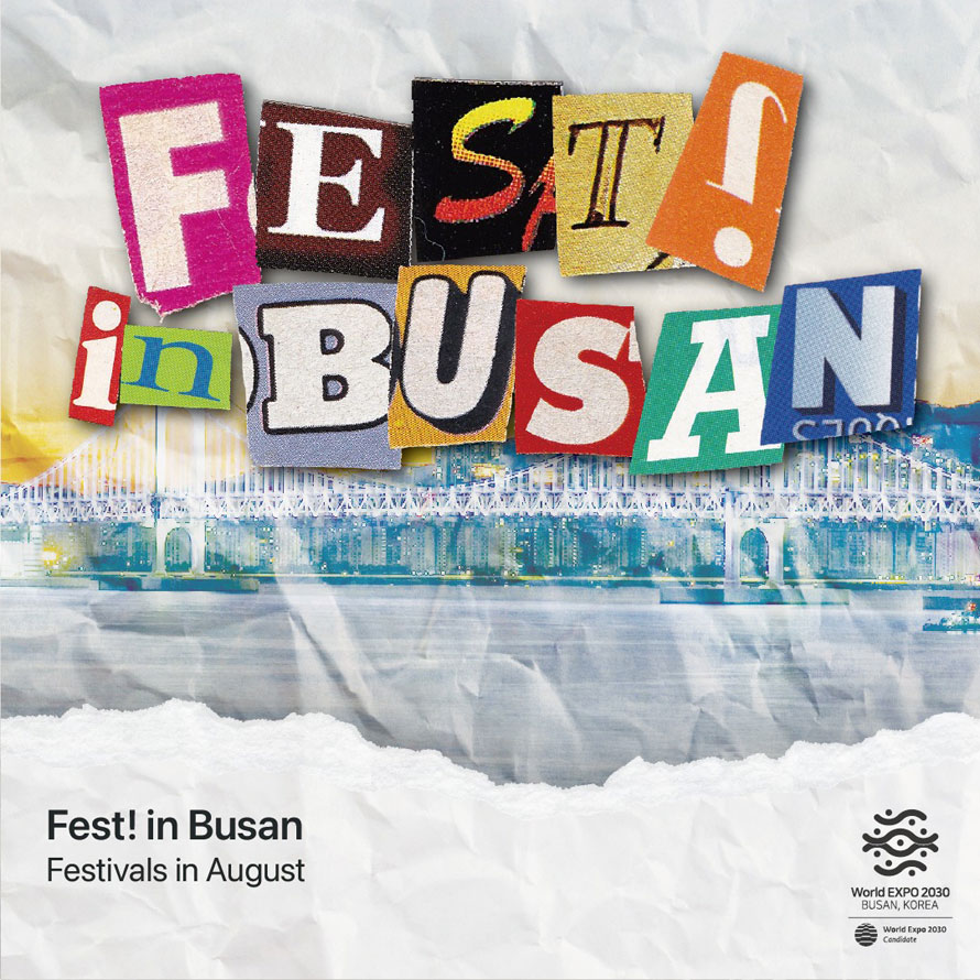 FEST in BUSAN
Fest! in Busan 
Festivals in August 
World EXPO 2030 Busan, Korea