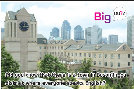 BIG Quiz Did you know that there is a town in Busanjin-gu district where everyone speaks English?
