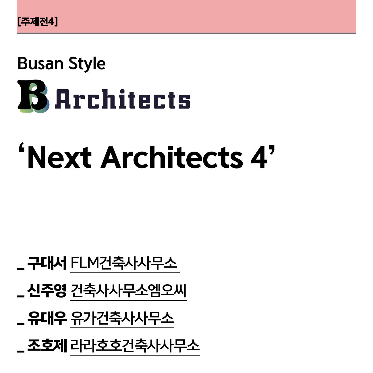 [주제전 4] Busan Style B  Architects ' Next Architects 4' -구대서 FLM건축사무소  -신주영 건축사사무소엠오씨  -유대우 유가건축사사무소  -조호제 라라호호건축사사무소
