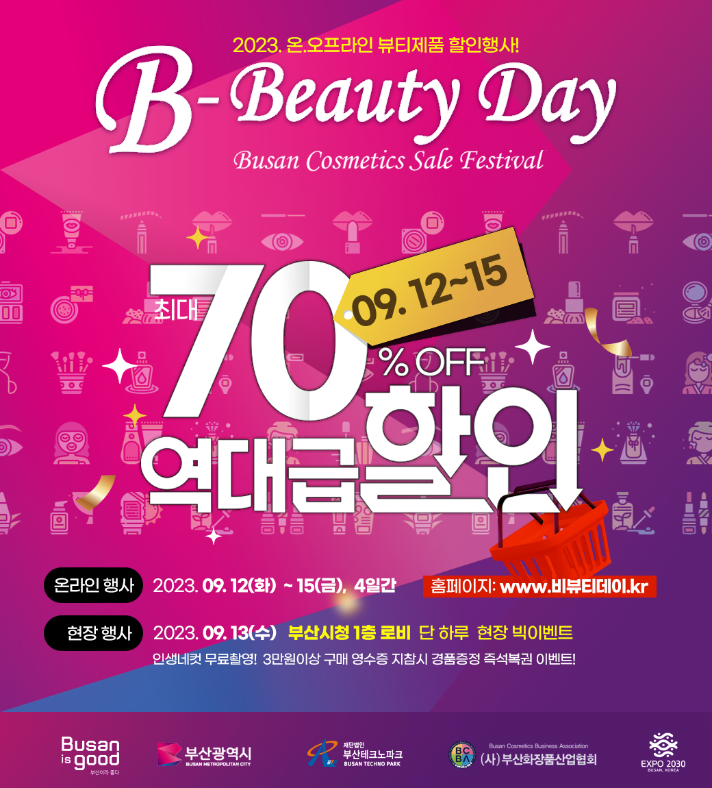 2023 온.오프라인 뷰티제품 할인행사!
B-Beauty Day
Busan Cosmetics Sale Festival 
09.12-15
70% OFF 역대급 할인
온라인 행사 2023.09.12(화)-15(금), 4일간 
홈페이지: www.비뷰티데이.kr
현장행사 2023.09.13(수) 부산시청 1층로비 단 하루 현장 빅이벤트
인생네컷 무료촬영! 3만원이상 구매 영수증 지참시 경품증정 즉성복권 이벤트!
Busan is good 부산광역시 부산테크노파크 (사)부산화장품산업협회 EXPO 2030 