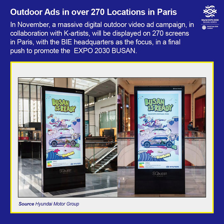 Outdoor Ads in over 270 Locations in Paris 
In November, a massive digital outdoor video ad campaign, in collaboration with K-artists, will be displayed on 270 screens in Paris, with the BIE headquarters as the focus, in a final push to promote the EXPO 2030 BUSAN. 
Source Hyundai Motor Group 