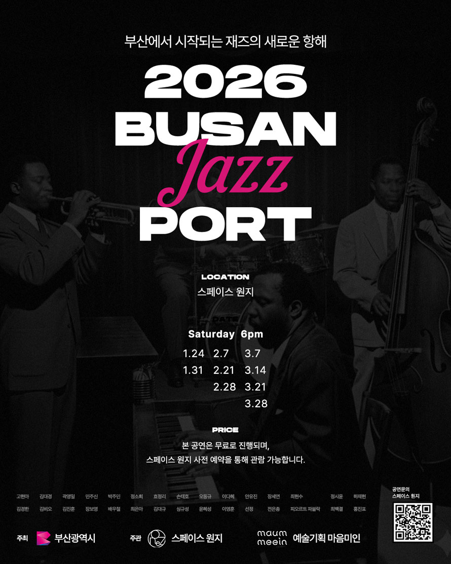 부산에서 시작되는 재즈의 새로운 항해
2026
BUSAN
Jazz
PORT
LOCATION
스페이스 원지
DATE
Saturday 6pm
1.24 2.7 3.7
1.31 2.21 3.14
2.28 3.21
3.28
PRICE
본 공연은 무료로 진행되며,
스페이스 원지 사전 예약을 통해 관람 가능합니다.
공연문의
스페이스 원지
주최
부산광역시
주관
스페이스 원지
예술기획 마음미인