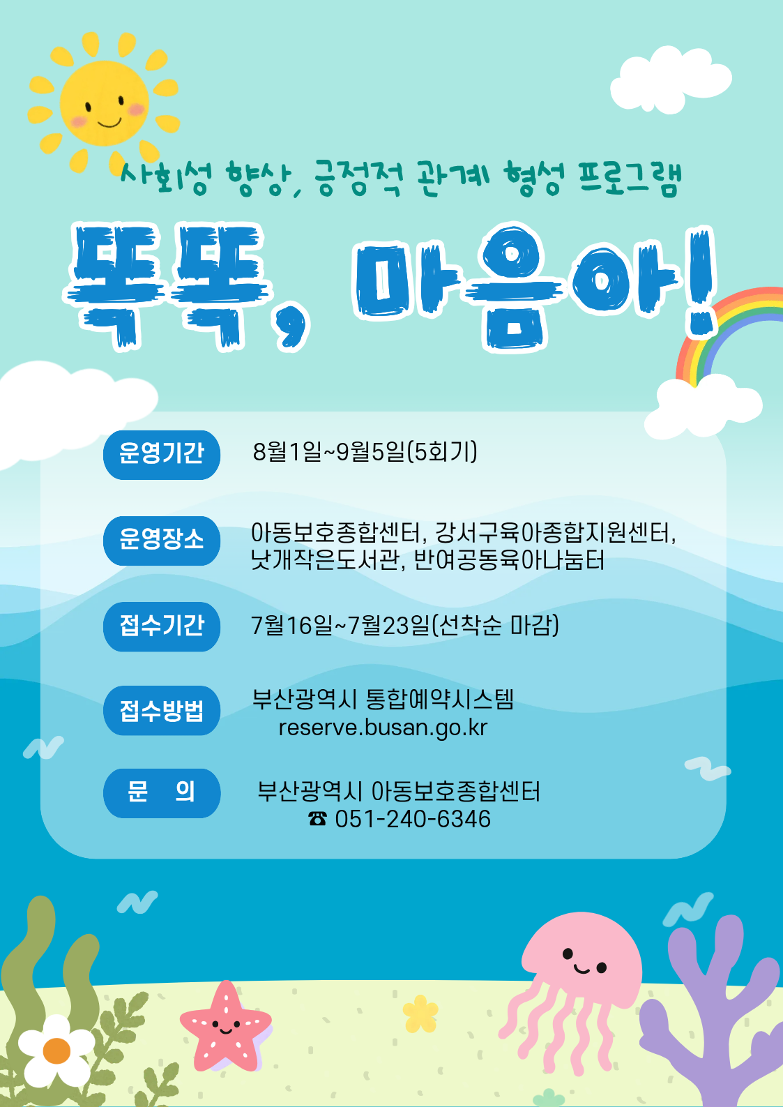 사회성 향상, 긍정적 관계 형성 프로그램
똑똑, 마음아!
운영기간 8월1일~9월5일(5회기)
운영장소 아동보호종합센터, 강서구육아종합지원센터,낫개작으도서관, 반여공동육아나눔센터
접수기간 7월16일~7월23일 선착순마감
접수방법 부산광역시 통합예약시스템 reserve.busan.go.kr
문의 부산광역시 아동보호종합센터 051-240-6346