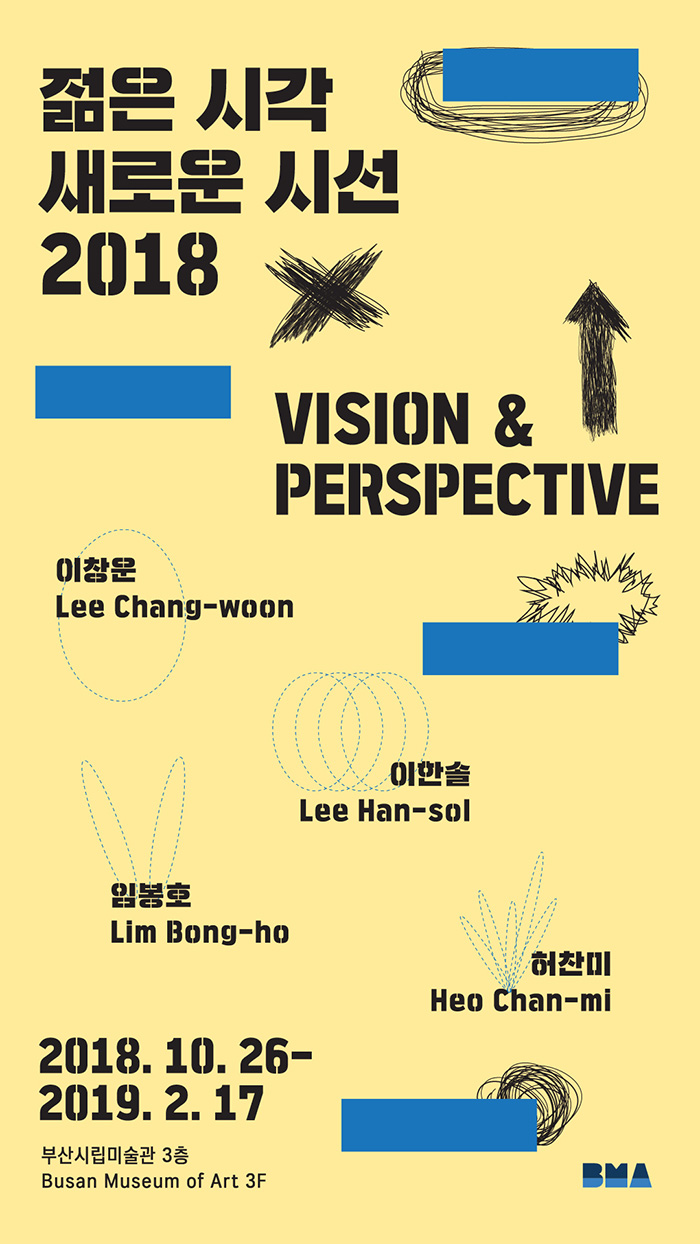젊은시각 새로운 시선 2018
VISION & PERSPECTIVE
이창운 Lee Chang-woon
이한솔 Lee Han-sol
임봉호 Lim Bong-ho
허찬미 Heo Chan-mi
2018.10.26-2019-2.17
부산시립미술관 3층
Busan Museum of Art 3F
BMA