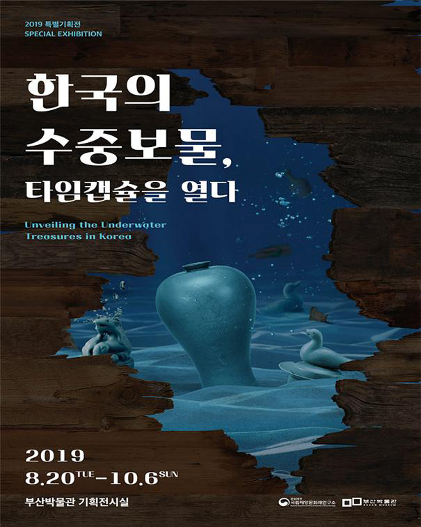 2019 특별기획전
Special Exhibition
한국의 수중보물, 타임캡슐을 열다
Unveiling the Underwater Treasures in Korea 
2019 8.20TUE-10.6SUN
부산박물관 기획전시실
문화재청 국립해양문화재연구소
National Research Institute of Maritime Cultural Heritage 
부산박물관 Busan Museum