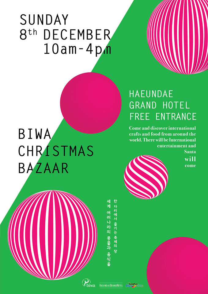 BIWA CHRISTMAS BAZZAR
Sunday 8th December 10am-4pm
Haeundae Grand Hotel Free Entrance 
Come and discover international crafts and food from around the world. 
There will be International entertainment and Santa will come 
세계 여러나라의 풍물과 음식을 한자리에서 즐기는 축제의 장
biwa 
Haeunae Grand Hotel
Sun&Fun Haeundae