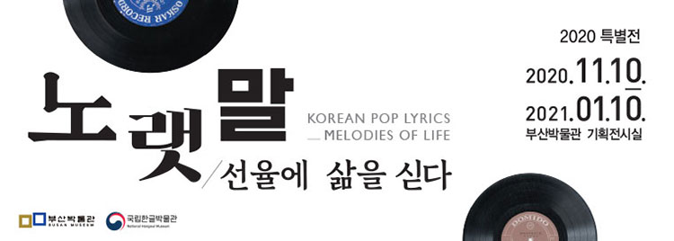 노랫말/선율에 삶을 싣다
Korean Pop Lyrics_Melodies of Life
2020 특별전
2020.11.10.-2021.01.10 부산박물관 기획전시실
부산박물관 Busan Museum 국립한글박물관 National Hangeul Museum