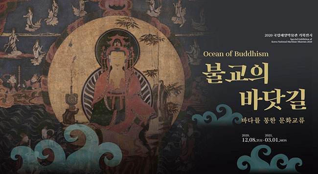 2020 국립해양박물관 기획전시
Special Exhibition of Korea National Maritime Museum 2020 
Ocean of Buddhism
불교의 바닷길 바다를 통한 문화교류
2020.12.08.TUE-2021.03.01.MON
