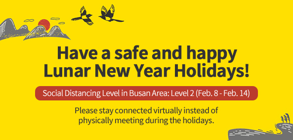 Have a safe and happy Lunar New Year holidays!
Social Distancing Level in Busan area: Level 2 (Feb. 8 - Feb. 14)
Please stay connected virtually instead of physically meeting during the holidays. 