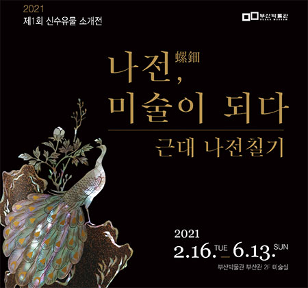 2021 제1회 신수유물 소개전
부산박물관 Busan Museum
나전, 미술이 되다 근대 나전칠기
2021
2.16.TUE-6.13.SUN 부산박물관 부산관 2F 미술실