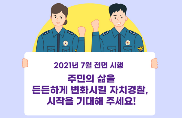 2021년 7월 전면 시행
    주민의 삶을
    든든하게 변화시킬 자치경찰,
    시작을 기대해 주세요!