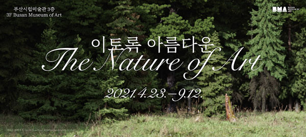 부산시립미술관 3층
3F Busan Museum of Art
이토록 아름다운 The Nature of Art 
2021.4.23-9.12. 