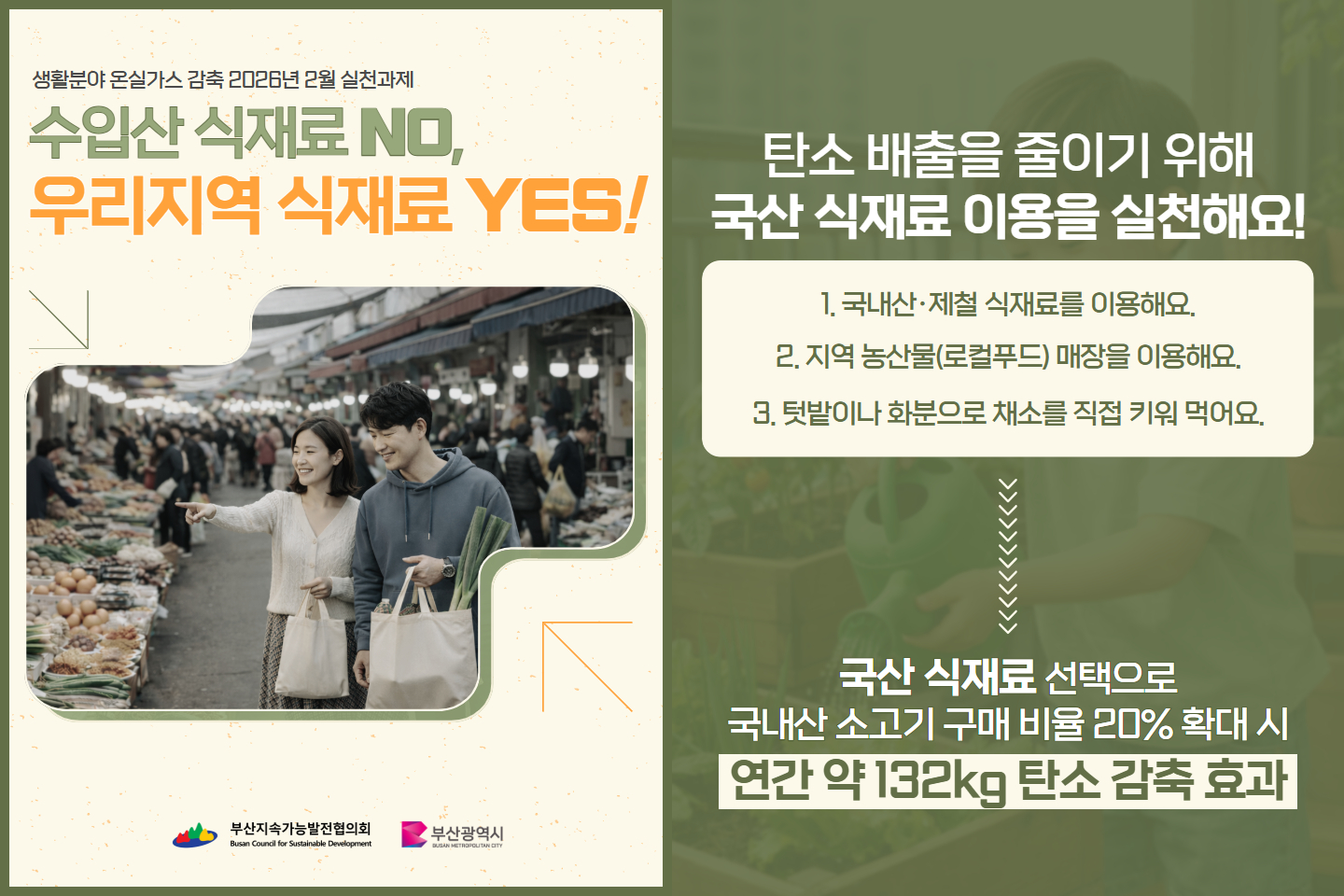 생활분야 온실가스 감축 2026년 2월 실천과제 수입산 식재료 NO, 우리지역 식재료 YES 탄소 배출을 줄이기 위해 국산 식재료 이용을 실천해요! 1. 국내산, 제철 식재료를 이용해요. 2. 지역 농산물(로컬푸드) 매장을 이용해요. 3. 텃밭이나 화분으로 채소를 직접 키워 먹어요. 국산 식재료 선택으로 국내산 소고기 구매 비율 20% 확대 시 연간 약 132kg 탄소 감축 효과